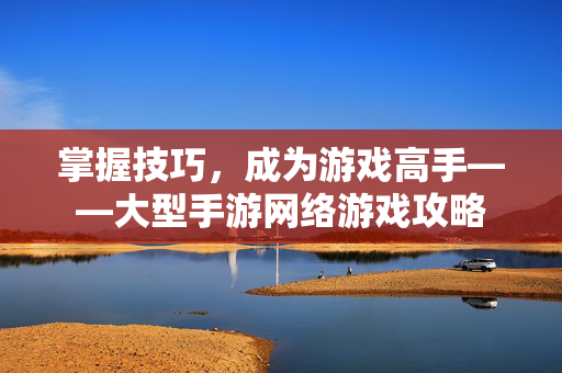 掌握技巧，成为游戏高手——大型手游网络游戏攻略