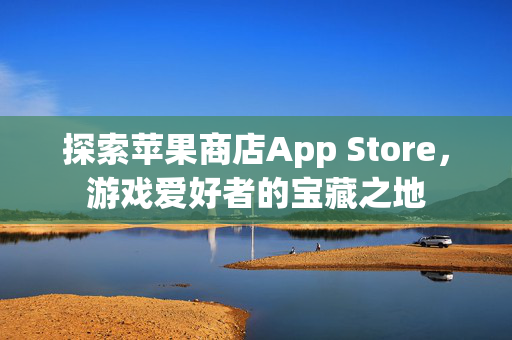 探索苹果商店App Store，游戏爱好者的宝藏之地