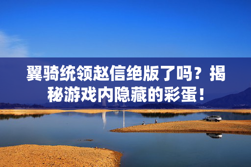 翼骑统领赵信绝版了吗？揭秘游戏内隐藏的彩蛋！
