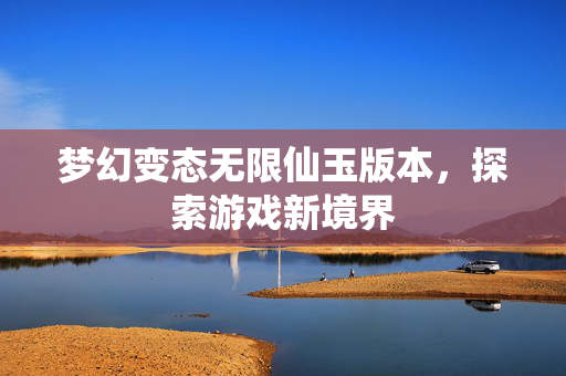梦幻变态无限仙玉版本，探索游戏新境界