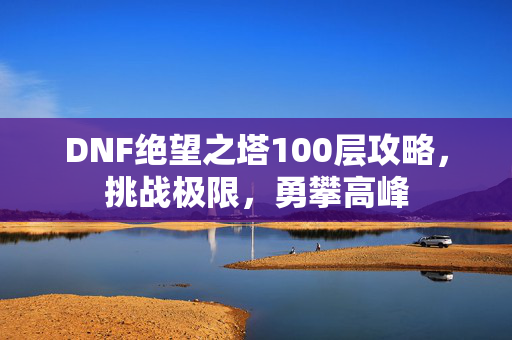 DNF绝望之塔100层攻略，挑战极限，勇攀高峰