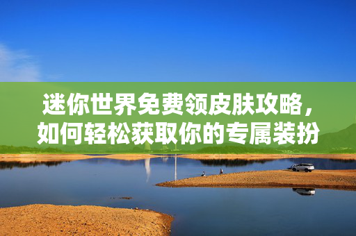 迷你世界免费领皮肤攻略，如何轻松获取你的专属装扮