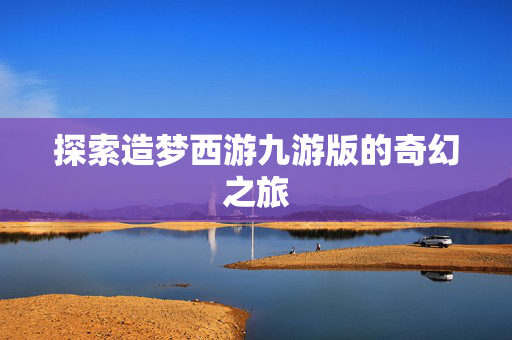 探索造梦西游九游版的奇幻之旅