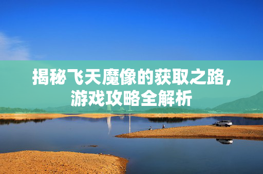 揭秘飞天魔像的获取之路，游戏攻略全解析