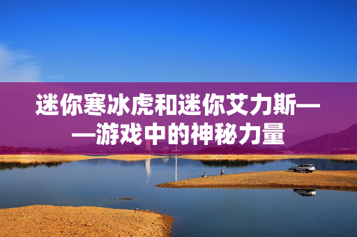 迷你寒冰虎和迷你艾力斯——游戏中的神秘力量