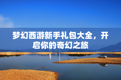 梦幻西游新手礼包大全，开启你的奇幻之旅
