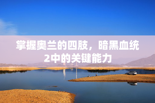 掌握奥兰的四肢，暗黑血统2中的关键能力