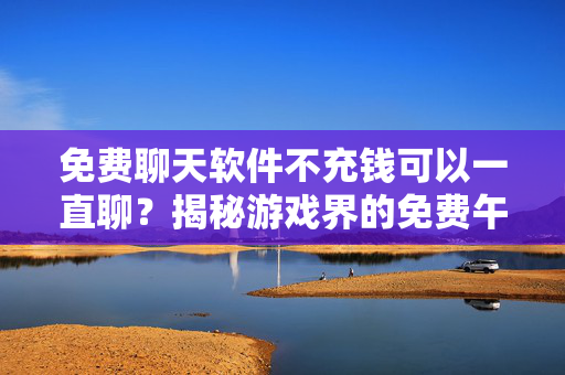 免费聊天软件不充钱可以一直聊？揭秘游戏界的免费午餐