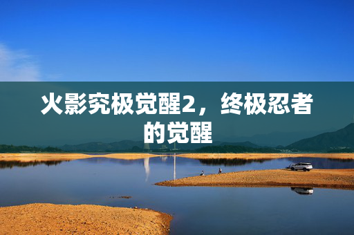 火影究极觉醒2，终极忍者的觉醒