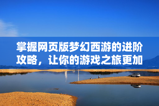 掌握网页版梦幻西游的进阶攻略，让你的游戏之旅更加精彩