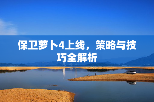 保卫萝卜4上线，策略与技巧全解析