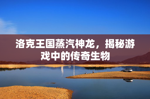 洛克王国蒸汽神龙，揭秘游戏中的传奇生物