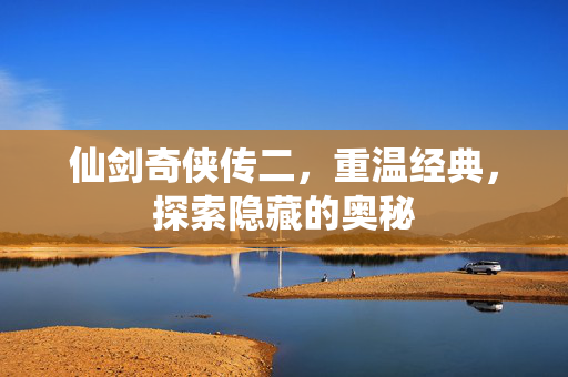 仙剑奇侠传二，重温经典，探索隐藏的奥秘