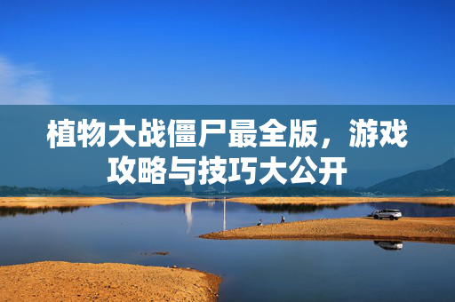 植物大战僵尸最全版，游戏攻略与技巧大公开