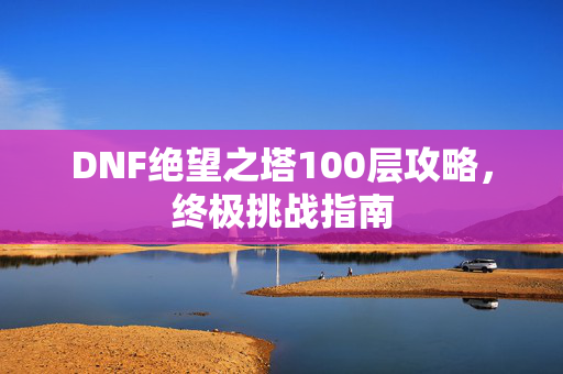 DNF绝望之塔100层攻略，终极挑战指南