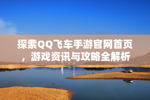 探索QQ飞车手游官网首页，游戏资讯与攻略全解析