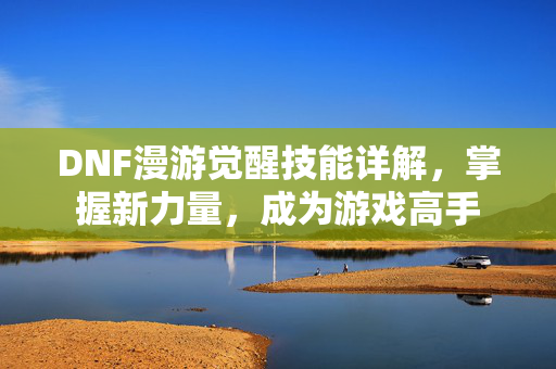 DNF漫游觉醒技能详解，掌握新力量，成为游戏高手