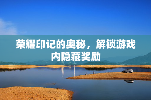 荣耀印记的奥秘，解锁游戏内隐藏奖励