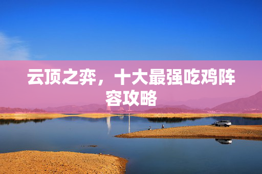 云顶之弈，十大最强吃鸡阵容攻略