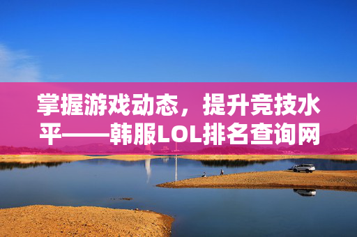 掌握游戏动态，提升竞技水平——韩服LOL排名查询网站深度解析