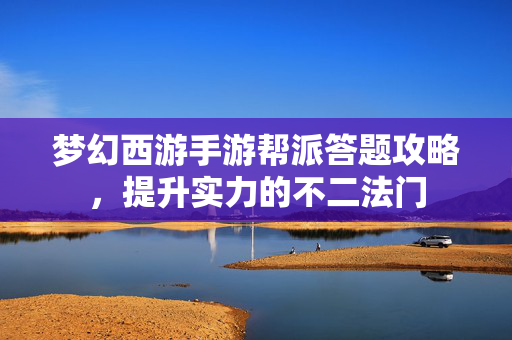 梦幻西游手游帮派答题攻略，提升实力的不二法门