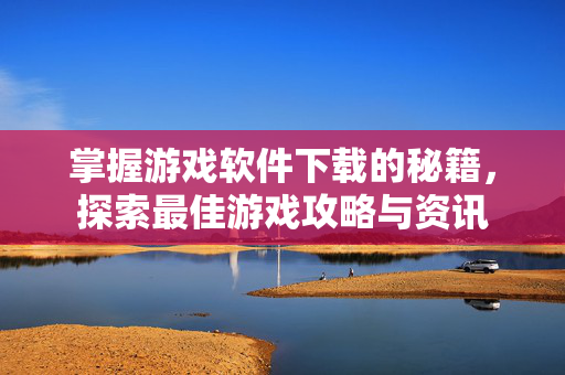 掌握游戏软件下载的秘籍，探索最佳游戏攻略与资讯