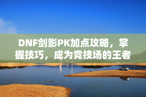 DNF剑影PK加点攻略，掌握技巧，成为竞技场的王者