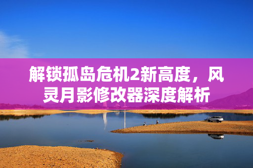 解锁孤岛危机2新高度，风灵月影修改器深度解析