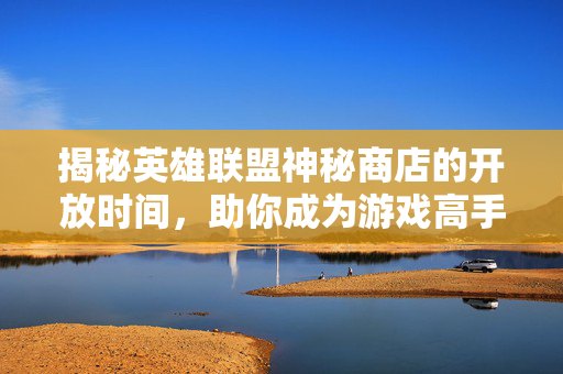 揭秘英雄联盟神秘商店的开放时间，助你成为游戏高手