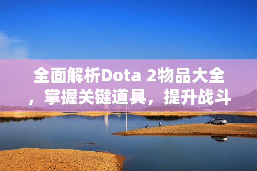 全面解析Dota 2物品大全，掌握关键道具，提升战斗实力