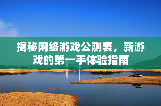 揭秘网络游戏公测表，新游戏的第一手体验指南