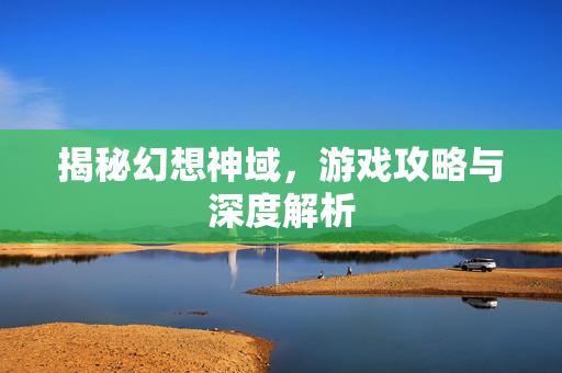 揭秘幻想神域，游戏攻略与深度解析