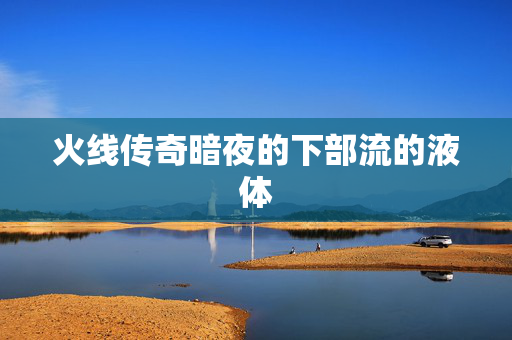 火线传奇暗夜的下部流的液体