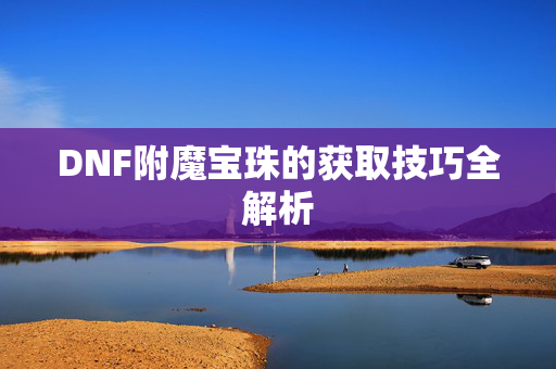 DNF附魔宝珠的获取技巧全解析 DNF附魔宝珠的获取技巧全解析