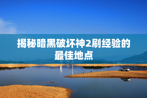揭秘暗黑破坏神2刷经验的最佳地点