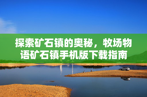 探索矿石镇的奥秘，牧场物语矿石镇手机版下载指南
