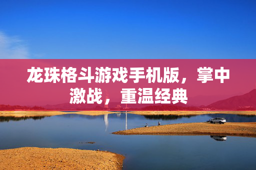 龙珠格斗游戏手机版，掌中激战，重温经典