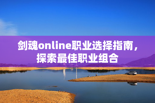 剑魂online职业选择指南，探索最佳职业组合