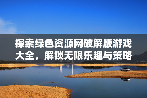 探索绿色资源网破解版游戏大全，解锁无限乐趣与策略