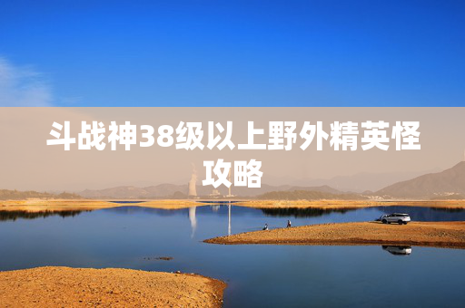斗战神38级以上野外精英怪攻略