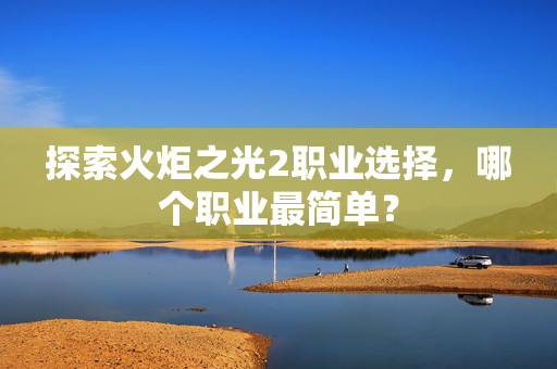探索火炬之光2职业选择，哪个职业最简单？