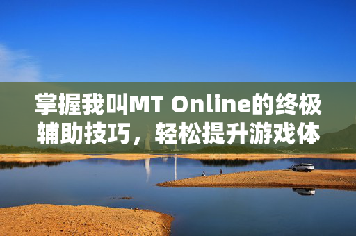 掌握我叫MT Online的终极辅助技巧，轻松提升游戏体验