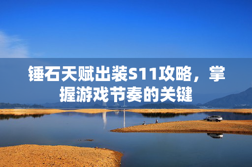 锤石天赋出装S11攻略，掌握游戏节奏的关键