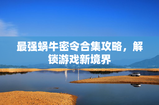 最强蜗牛密令合集攻略，解锁游戏新境界