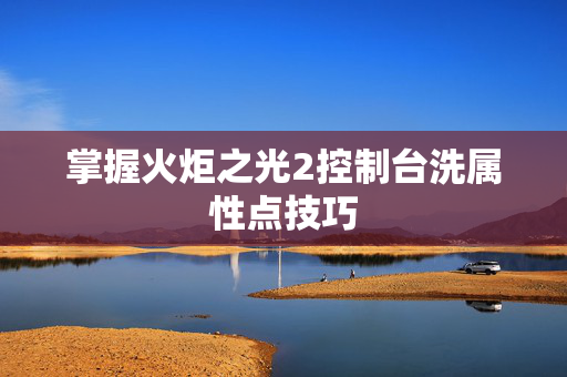 掌握火炬之光2控制台洗属性点技巧