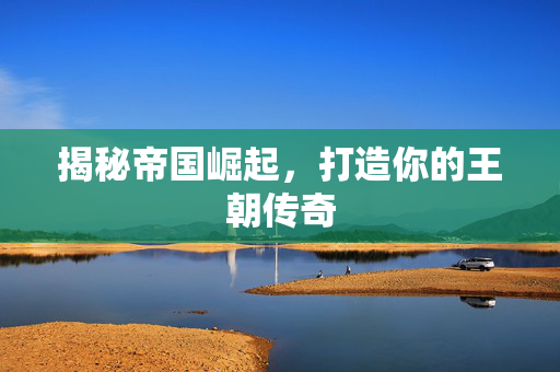 揭秘帝国崛起，打造你的王朝传奇