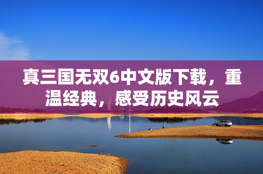 真三国无双6中文版下载，重温经典，感受历史风云