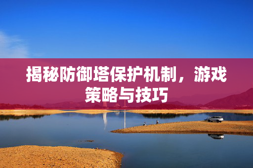 揭秘防御塔保护机制，游戏策略与技巧