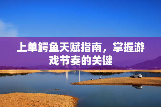 上单鳄鱼天赋指南，掌握游戏节奏的关键