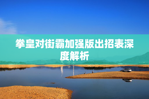 拳皇对街霸加强版出招表深度解析